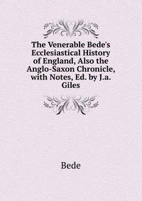 The Venerable Bede's Ecclesiastical History of England, Also the Anglo-Saxon Chronicle, with Notes, Ed. by J.a. Giles