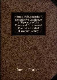 Hortus Woburnensis: A Descriptive Catalogue of Upwards of Six Thousand Ornamental Plants Cultivated at Woburn Abbey .