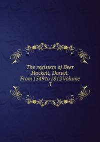The registers of Beer Hackett, Dorset. From 1549 to 1812 Volume 3