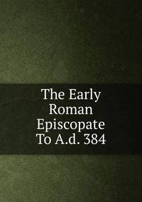 The Early Roman Episcopate To A.d. 384