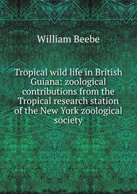 Tropical wild life in British Guiana: zoological contributions from the Tropical research station of the New York zoological society