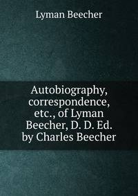 Autobiography, correspondence, etc., of Lyman Beecher, D. D. Ed. by Charles Beecher