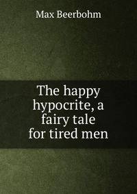 The happy hypocrite, a fairy tale for tired men