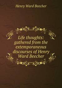 Life thoughts: gathered from the extemporaneous discourses of Henry Ward Beecher