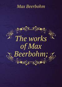 The works of Max Beerbohm;