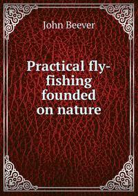 Practical fly-fishing founded on nature