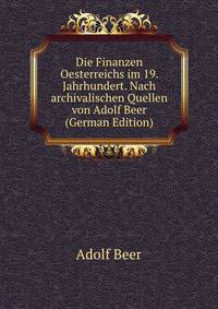 Die Finanzen Oesterreichs im 19. Jahrhundert. Nach archivalischen Quellen von Adolf Beer (German Edition)