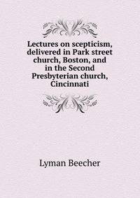 Lectures on scepticism, delivered in Park street church, Boston, and in the Second Presbyterian church, Cincinnati