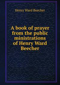 A book of prayer from the public ministrations of Henry Ward Beecher