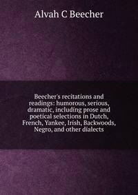 Beecher's recitations and readings: humorous, serious, dramatic, including prose and poetical selections in Dutch, French, Yankee, Irish, Backwoods, Negro, and other dialects