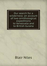 Our search for a wilderness: an account of two ornithological expeditions to Venezuela and to British Guiana