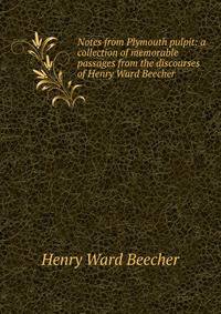 Notes from Plymouth pulpit: a collection of memorable passages from the discourses of Henry Ward Beecher
