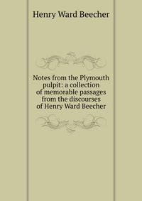 Notes from the Plymouth pulpit: a collection of memorable passages from the discourses of Henry Ward Beecher