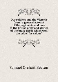 Our soldiers and the Victoria Cross: a general account of the regiments and men of the British army and stories of the brave deeds which won the prize "for valour"