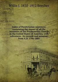 Index of Presbyterian ministers: containing the names of all the ministers of the Presbyterian Church in the United States of America, with references . its records and minutes, from A.D. 1706-1881