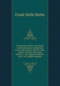 Corrections of the errors found in the citations of authorities in the Ohio reports, 20 vols. Ohio reports, 40 vols. Ohio state reports, 1 vol. Tappan's Reports, and 1 vol. Wright's Reports