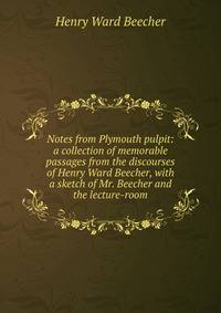 Notes from Plymouth pulpit: a collection of memorable passages from the discourses of Henry Ward Beecher, with a sketch of Mr. Beecher and the lecture-room