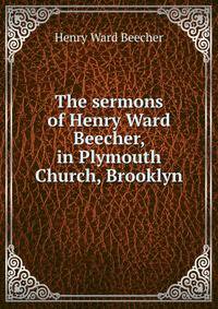 The sermons of Henry Ward Beecher, in Plymouth Church, Brooklyn