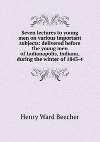 Seven lectures to young men on various important subjects: delivered before the young men of Indianapolis, Indiana, during the winter of 1843-4