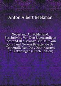 Nederland Als Polderland: Beschrijving Van Den Eigenaardigen Toestand Der Belangrijkst Helft Van Ons Land, Tevens Bevattende De Topografie Van Dat . Door Kaarten En Teekeningen (Dutch Edition)