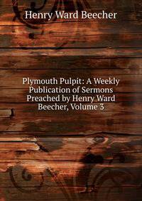 Plymouth Pulpit: A Weekly Publication of Sermons Preached by Henry Ward Beecher, Volume 3