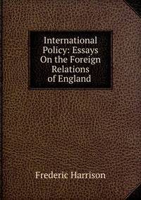 International Policy: Essays On the Foreign Relations of England .
