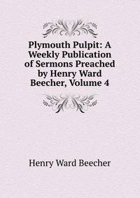 Plymouth Pulpit: A Weekly Publication of Sermons Preached by Henry Ward Beecher, Volume 4