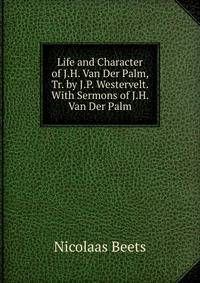 Life and Character of J.H. Van Der Palm, Tr. by J.P. Westervelt. With Sermons of J.H. Van Der Palm