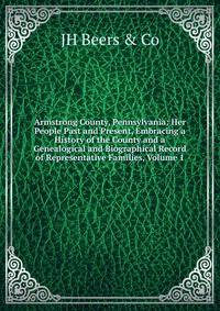 Armstrong County, Pennsylvania: Her People Past and Present, Embracing a History of the County and a Genealogical and Biographical Record of Representative Families, Volume 1