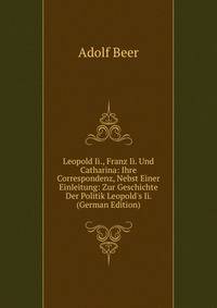 Leopold Ii., Franz Ii. Und Catharina: Ihre Correspondenz, Nebst Einer Einleitung: Zur Geschichte Der Politik Leopold's Ii. (German Edition)