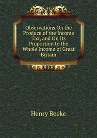 Observations On the Produce of the Income Tax, and On Its Proportion to the Whole Income of Great Britain