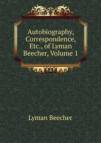Autobiography, Correspondence, Etc., of Lyman Beecher, Volume 1