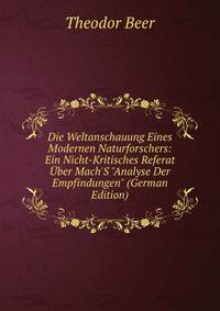 Die Weltanschauung Eines Modernen Naturforschers: Ein Nicht-Kritisches Referat ?ber Mach'S "Analyse Der Empfindungen" (German Edition)