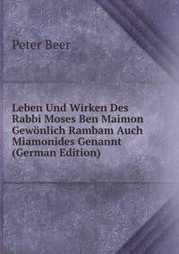 Leben Und Wirken Des Rabbi Moses Ben Maimon Gewonlich Rambam Auch Miamonides Genannt (German Edition)