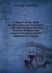 A Report of the State of Agriculture in Lancashire, with Observations On the Political Position and General Prospects of the Agricultural Classes