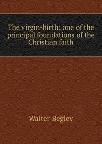 The virgin-birth; one of the principal foundations of the Christian faith