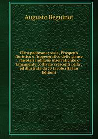 Flora padovana; ossia, Prospetto floristico e fitogeografico delle piante vascolari indigene inselvatichite o largamente coltivate crescenti nella . ed illustrata da 20 tavole (Italian Edition)