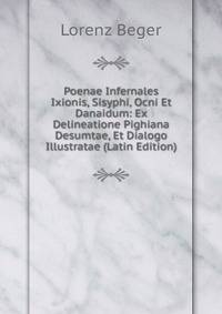 Poenae Infernales Ixionis, Sisyphi, Ocni Et Danaidum: Ex Delineatione Pighiana Desumtae, Et Dialogo Illustratae (Latin Edition)