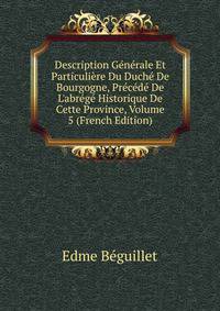 Description G?n?rale Et Particuli?re Du Duch? De Bourgogne, Pr?c?d? De L'abr?g? Historique De Cette Province, Volume 5 (French Edition)