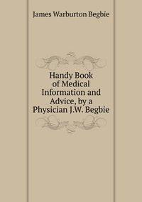 Handy Book of Medical Information and Advice, by a Physician J.W. Begbie.