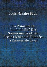 La Primaut? Et L'infaillibilit? Des Souverains Pontifes: Le?ons D'histoire Donn?es a L'universit? Laval