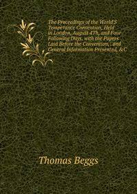 The Proceedings of the World'S Temperance Convention, Held in London, August 4Th, and Four Following Days, with the Papers Laid Before the Convention, . and General Information Presented, &amp;C