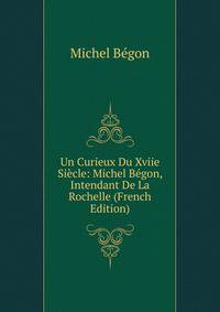 Un Curieux Du Xviie Siecle: Michel Begon, Intendant De La Rochelle (French Edition)