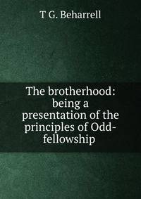 The brotherhood: being a presentation of the principles of Odd-fellowship .