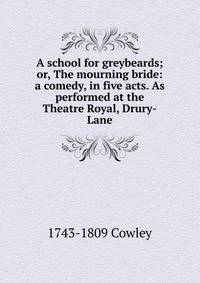 A school for greybeards; or, The mourning bride: a comedy, in five acts. As performed at the Theatre Royal, Drury-Lane