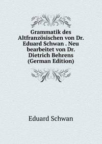 Grammatik des Altfranzosischen von Dr. Eduard Schwan . Neu bearbeitet von Dr. Dietrich Behrens (German Edition)