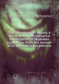 The microscope in botany. A guide for the microscopical investigation of vegatable substances. From the German of Dr. Julius Wilhelm Behrens