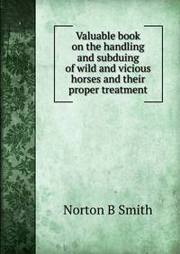Valuable book on the handling and subduing of wild and vicious horses and their proper treatment