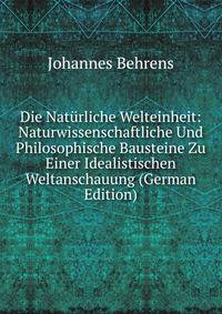 Die Naturliche Welteinheit: Naturwissenschaftliche Und Philosophische Bausteine Zu Einer Idealistischen Weltanschauung (German Edition)