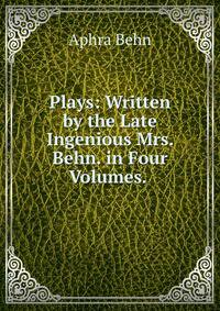 Plays: Written by the Late Ingenious Mrs. Behn. in Four Volumes. .